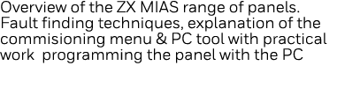 Overview of the ZX MIAS range of panels  Fault finding techniques, explanation of the commisioning menu & PC tool wit   