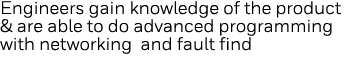 Engineers gain knowledge of the product & are able to do advanced programming with networking and fault find