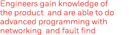 Engineers gain knowledge of the product and are able to do advanced programming with networking and fault find
