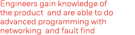 Engineers gain knowledge of the product and are able to do advanced programming with networking and fault find