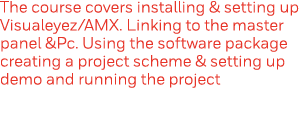 The course covers installing & setting up Visualeyez AMX  Linking to the master panel &Pc  Using the software package   
