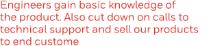 Engineers gain basic knowledge of the product  Also cut down on calls to technical support and sell our products to e   