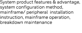 System product features & advantage, system configuration method, mainframe  peripheral installation instruction, mai   