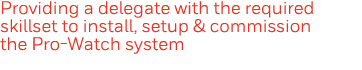Providing a delegate with the required skillset to install, setup & commission the Pro-Watch system 