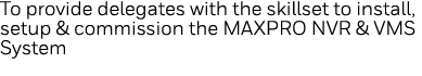 To provide delegates with the skillset to install, setup & commission the MAXPRO NVR & VMS System