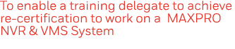 To enable a training delegate to achieve re-certification to work on a MAXPRO NVR & VMS System