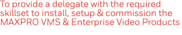 To provide a delegate with the required skillset to install, setup & commission the MAXPRO VMS & Enterprise Video Pro   